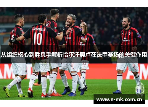 从组织核心到胜负手解析恰尔汗奥卢在法甲赛场的关键作用 从组织核心到胜负手解析恰尔汗奥卢在法甲赛场的关键作用