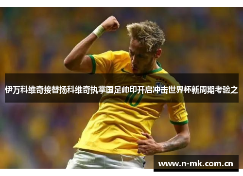 伊万科维奇接替扬科维奇执掌国足帅印开启冲击世界杯新周期考验之