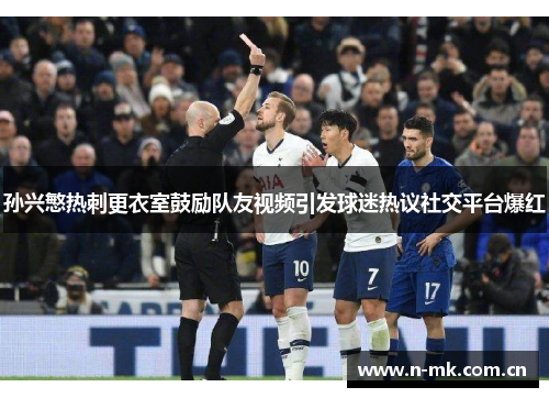 孙兴慜热刺更衣室鼓励队友视频引发球迷热议社交平台爆红