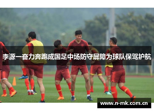 李源一奋力奔跑成国足中场防守屏障为球队保驾护航
