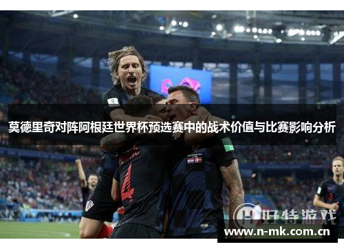 莫德里奇对阵阿根廷世界杯预选赛中的战术价值与比赛影响分析