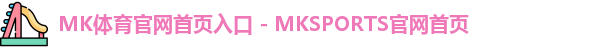 MK体育官网首页入口 - MKSPORTS官网首页